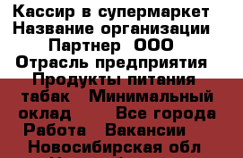 Кассир в супермаркет › Название организации ­ Партнер, ООО › Отрасль предприятия ­ Продукты питания, табак › Минимальный оклад ­ 1 - Все города Работа » Вакансии   . Новосибирская обл.,Новосибирск г.